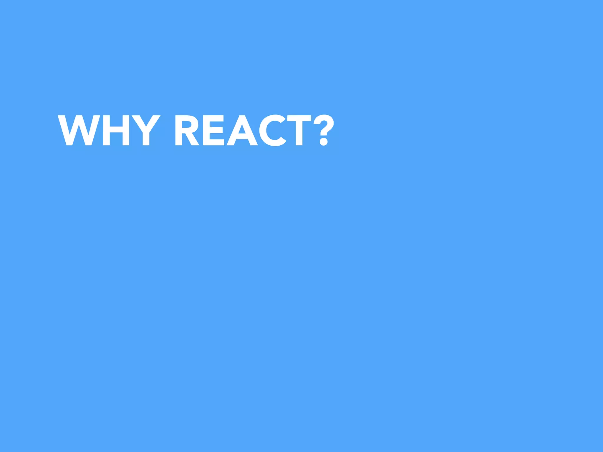 WHY REACT?
 