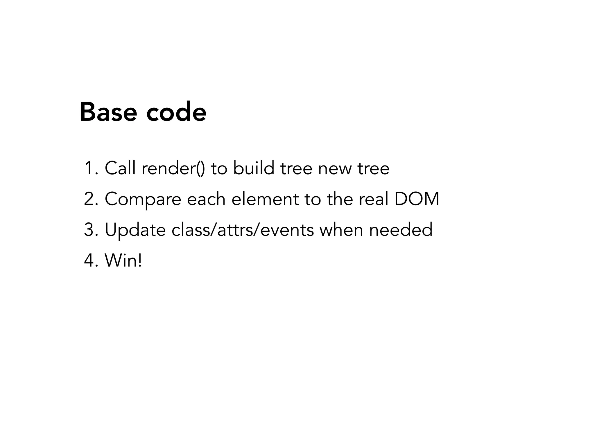 1. Call render() to build tree new tree
2. Compare each element to the real DOM
3. Update class/attrs/events when needed
4. Win!
Base code
 