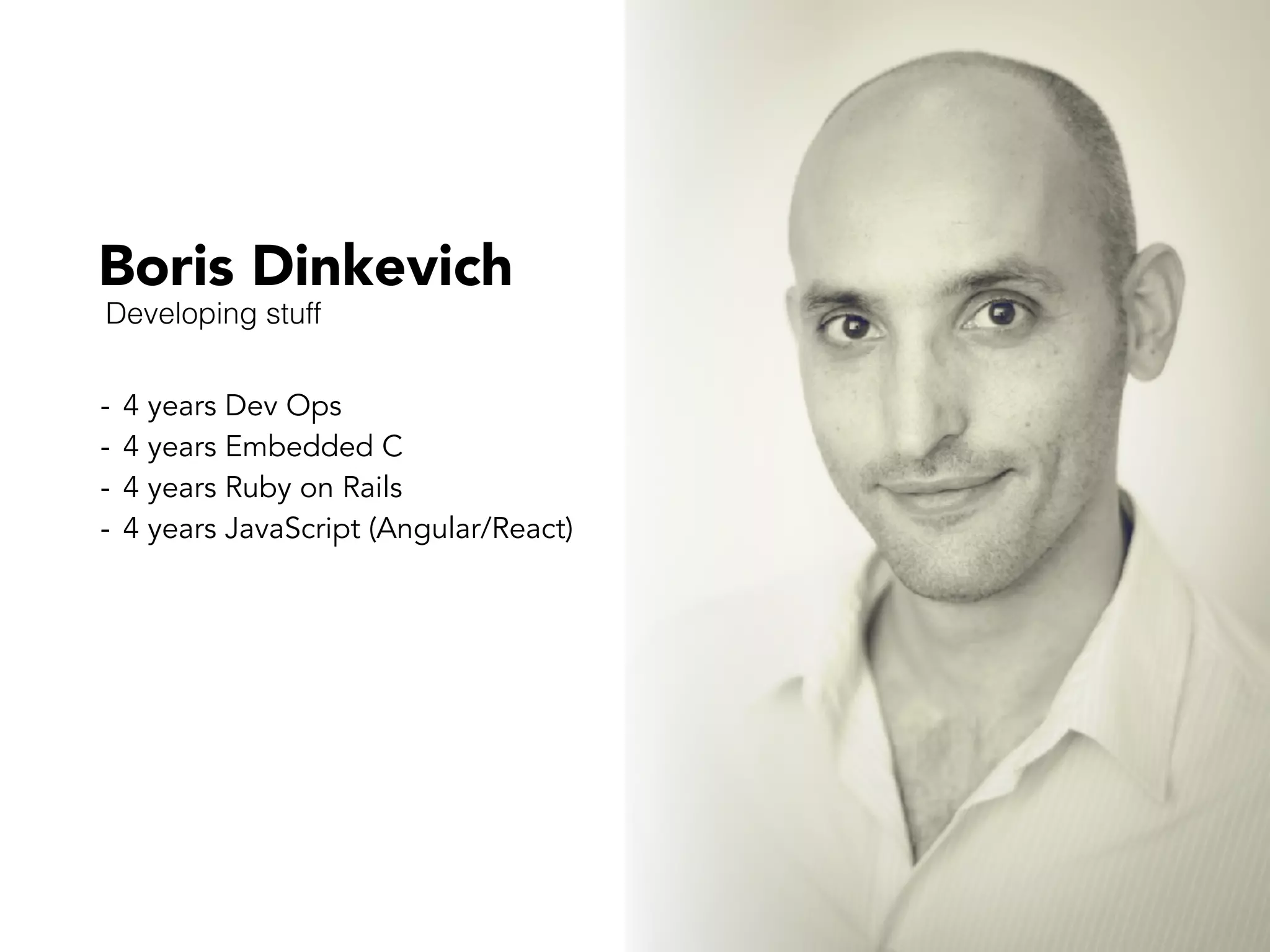 Boris Dinkevich
- 4 years Dev Ops
- 4 years Embedded C
- 4 years Ruby on Rails
- 4 years JavaScript (Angular/React)
Developing stuff
 
