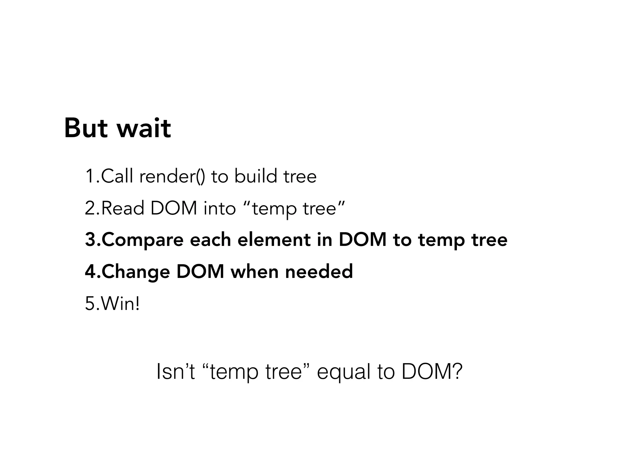 But wait
1.Call render() to build tree
2.Read DOM into “temp tree”
3.Compare each element in DOM to temp tree
4.Change DOM when needed
5.Win!
Isn’t “temp tree” equal to DOM?
 