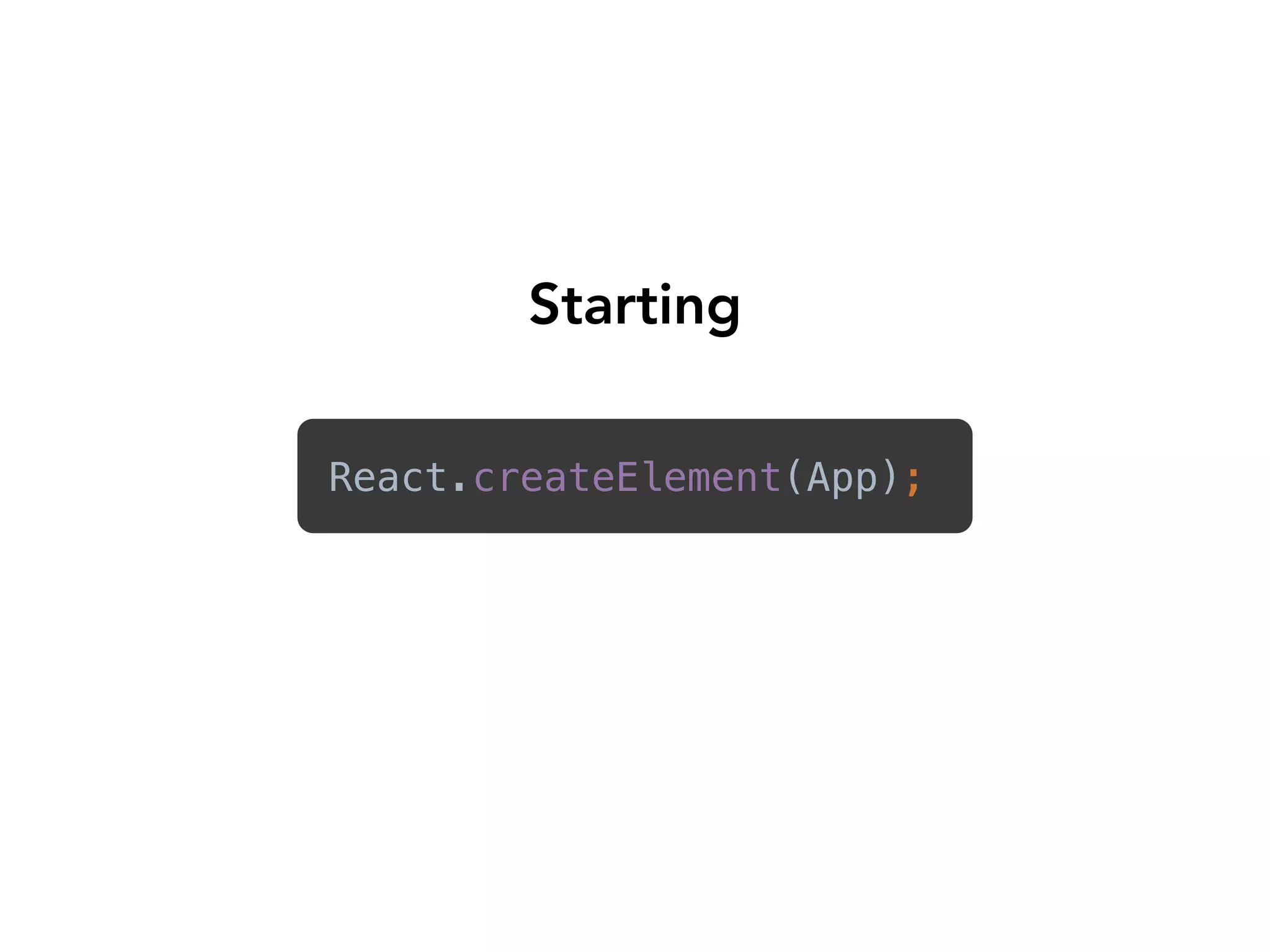 React.createElement(App); 
Starting
 