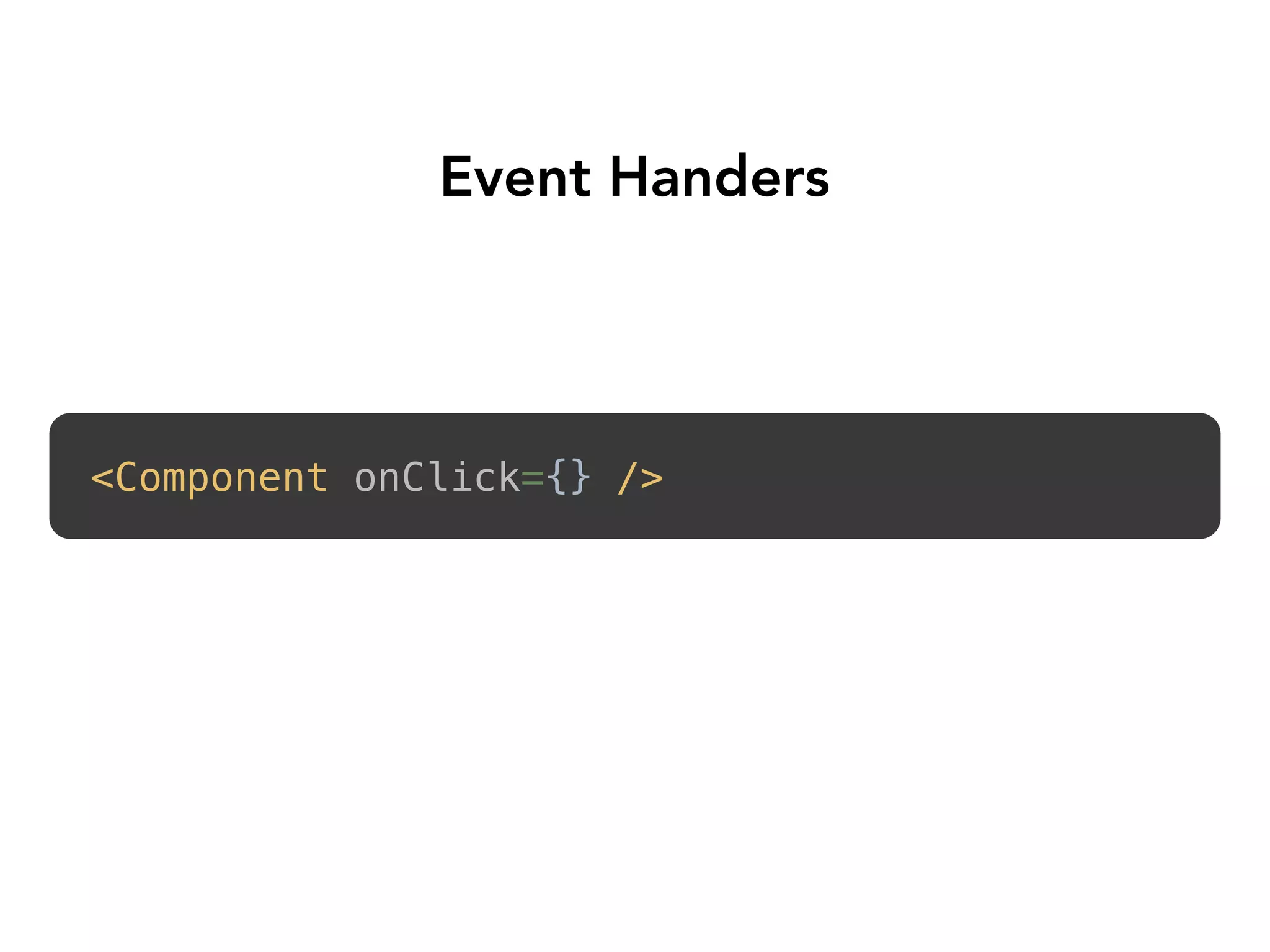 Event Handers
<Component onClick={} /> 
 