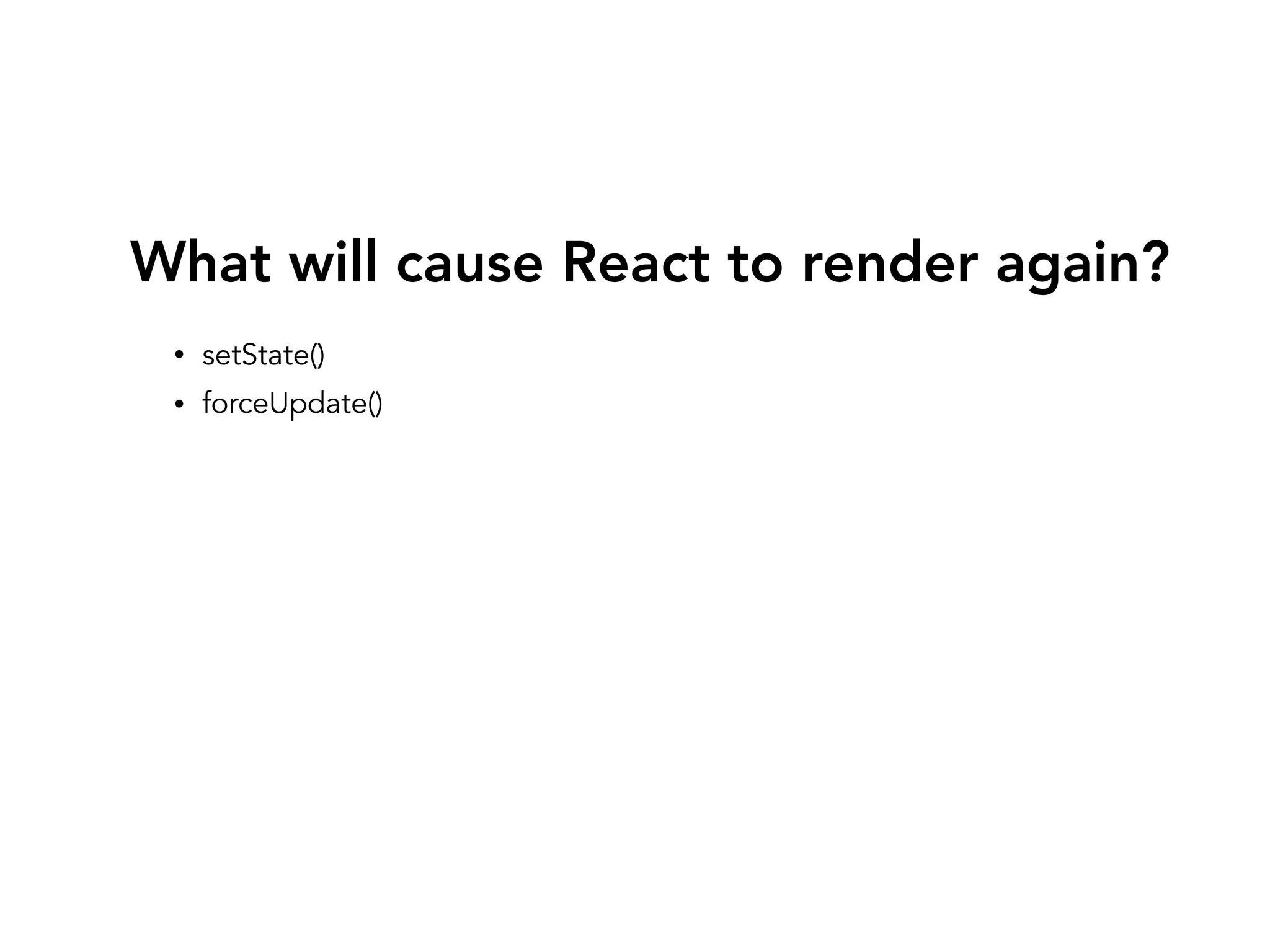 What will cause React to render again?
• setState()
• forceUpdate()
 