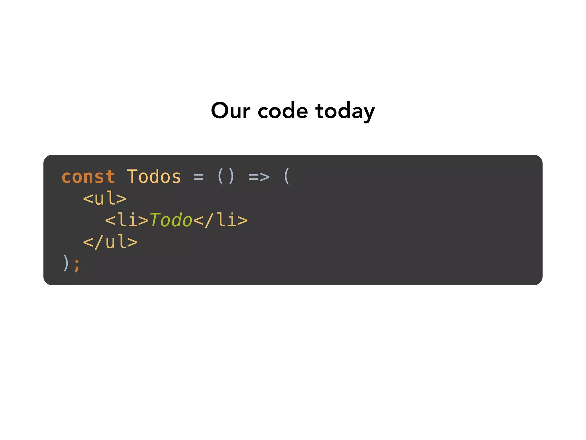 Our code today
const Todos = () => ( 
<ul> 
<li>Todo</li> 
</ul> 
); 
 