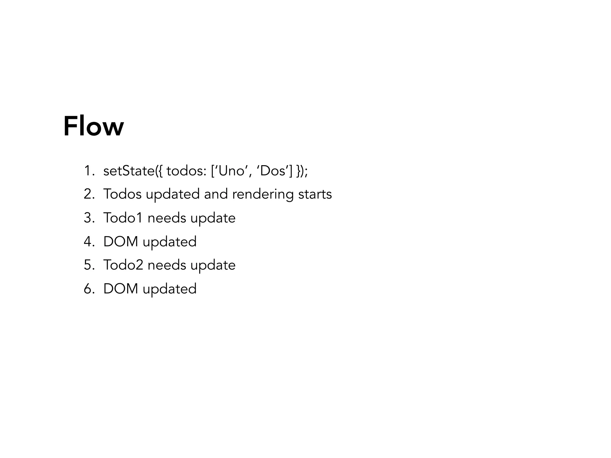 Flow
1. setState({ todos: [‘Uno’, ‘Dos’] });
2. Todos updated and rendering starts
3. Todo1 needs update
4. DOM updated
5. Todo2 needs update
6. DOM updated
 