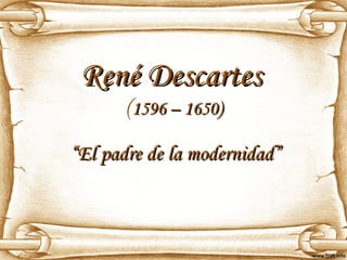 René Descartes   ( 1596 – 1650) “ El padre de la modernidad”   