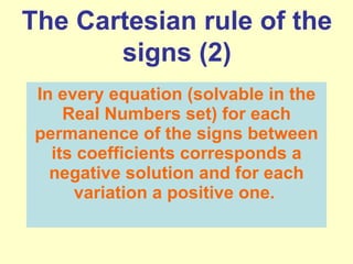 In every equation (solvable in the Real Numbers set) for each permanence of the signs between its coefficients corresponds a negative solution and for each variation a positive one.   The  Cartesian rule of the signs (2) 