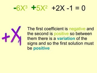 - 6X 3   + 5X 2   +2X -1 = 0 The first coefficient is  negative  and the second is  positive  so between them there is a  variation   of the signs   and so the first solution must be  positive +X  1 