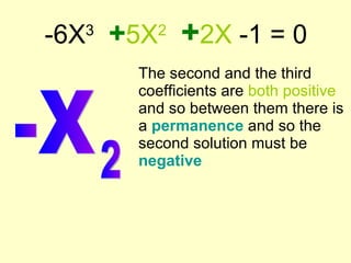-6X 3   + 5X 2   + 2X  -1 = 0 The second and the third coefficients are  both   positive  and so between them there is a  permanence   and so the second solution must be  negative -X 2 