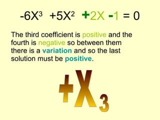 -6X 3   +5X 2   + 2X   - 1  = 0 The third coefficient is  positive  and the fourth is  negative  so between them there is a  variation  and so the last solution must be  positive . +X 3 