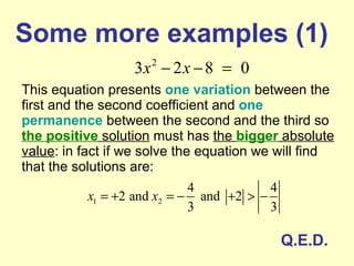Some more examples (1) This equation presents  one variation  between the first and the second coefficient and  one permanence  between the second and the third so  the positive  solution  must has  the  bigger  absolute value : in fact if we solve the equation we will find that the solutions are: Q.E.D. 