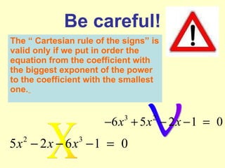 Be careful! The “ Cartesian rule of the signs” is valid only if we put in order the equation from the coefficient with the biggest exponent of the power to the coefficient with the smallest one.   X V 