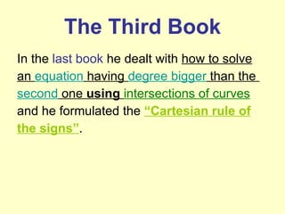 The Third Book In the  last book  he dealt with  how to solve an  equation  having  degree bigger  than the  second  one  using   intersections of curves and he formulated the  “Cartesian rule of the signs” . 
