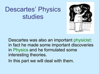 Descartes’ Physics studies Descartes was also an important  physicist : in fact he made some important discoveries in  Physics  and he formulated some interesting theories.  In this part we will deal with them. 
