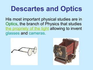 Descartes and Optics His most important physical studies are in  Optics , the branch of Physics that studies  the propriety of the light  allowing to invent  glasses  and  cameras.   