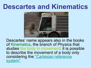 Descartes and Kinematics Descartes’ name appears also in the books of  Kinematics , the branch of Physics that studies  the body in movement : it is possible to describe the movement of a body only considering the  “Cartesian reference system” . 