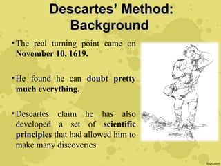 Descartes’ Method:Descartes’ Method:
BackgroundBackground
•The real turning point came on
November 10, 1619.
•He found he can doubt pretty
much everything.
•Descartes claim he has also
developed a set of scientific
principles that had allowed him to
make many discoveries.
 