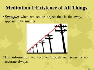 Meditation 1:Existence of All ThingsMeditation 1:Existence of All Things
•Example: when we see an object that is far away, it
appears to be smaller.
•The information we receive through our sense is not
accurate always.
 