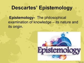 Descartes’ Epistemology
Epistemology- The philosophical
examination of knowledge – its nature and
its origin.
 