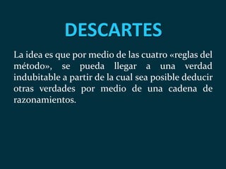 DESCARTES
La idea es que por medio de las cuatro «reglas del
método», se pueda llegar a una verdad
indubitable a partir de la cual sea posible deducir
otras verdades por medio de una cadena de
razonamientos.
 