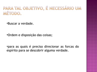 •Buscar a verdade.
•Ordem e disposição das coisas;
•para as quais é preciso direcionar as forcas do
espírito para se descobrir alguma verdade.

 