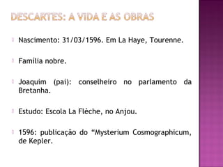 

Nascimento: 31/03/1596. Em La Haye, Tourenne.



Família nobre.



Joaquim (pai): conselheiro no parlamento da
Bretanha.



Estudo: Escola La Flèche, no Anjou.



1596: publicação do “Mysterium Cosmographicum,
de Kepler.

 