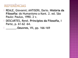 





REALE, Giovanni; ANTISERI, Dario. História da
Filosofia: do Humanismo a Kant. 2. ed. São
Paulo: Paulus, 1990. 2 v.
DESCARTES, René. Princípios da Filosofia, I
Parte, p. 61-62 -64.
_______.Oeuvres, VII, pp. 166-169

 