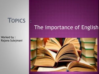 The importance of English
TOPICS :
Worked by :
Rajana Sulejmani
 
