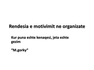 Rendesia e motivimit ne organizate
Kur puna eshte kenaqesi, jeta eshte
gezim
“M.gorky”
 