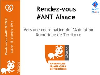 Rendez-vous
#ANT Alsace
Vers une coordination de l’Animation
Numérique de Territoire

 