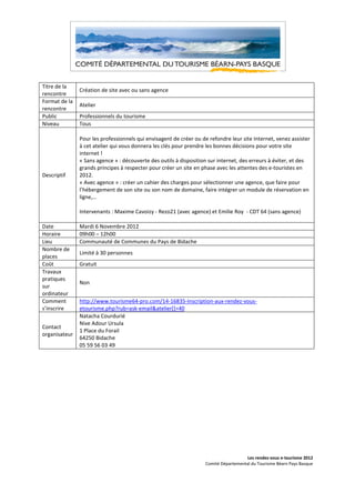 Titre de la
               Création de site avec ou sans agence
rencontre
Format de la
               Atelier
rencontre
Public         Professionnels du tourisme
Niveau         Tous

               Pour les professionnels qui envisagent de créer ou de refondre leur site Internet, venez assister
               à cet atelier qui vous donnera les clés pour prendre les bonnes décisions pour votre site
               internet !
               « Sans agence » : découverte des outils à disposition sur internet, des erreurs à éviter, et des
               grands principes à respecter pour créer un site en phase avec les attentes des e-touristes en
Descriptif     2012.
               « Avec agence » : créer un cahier des charges pour sélectionner une agence, que faire pour
               l’hébergement de son site ou son nom de domaine, faire intégrer un module de réservation en
               ligne,…

               Intervenants : Maxime Cavoizy - Rezo21 (avec agence) et Emilie Roy - CDT 64 (sans agence)

Date           Mardi 6 Novembre 2012
Horaire        09h00 – 12h00
Lieu           Communauté de Communes du Pays de Bidache
Nombre de
               Limité à 30 personnes
places
Coût           Gratuit
Travaux
pratiques
               Non
sur
ordinateur
Comment        http://www.tourisme64-pro.com/14-16835-Inscription-aux-rendez-vous-
s’inscrire     etourisme.php?rub=ask-email&atelier[]=40
               Natacha Courdurié
               Nive Adour Ursula
Contact
               1 Place du Forail
organisateur
               64250 Bidache
               05 59 56 03 49




                                                                                      Les rendez-vous e-tourisme 2012
                                                                    Comité Départemental du Tourisme Béarn Pays Basque
 