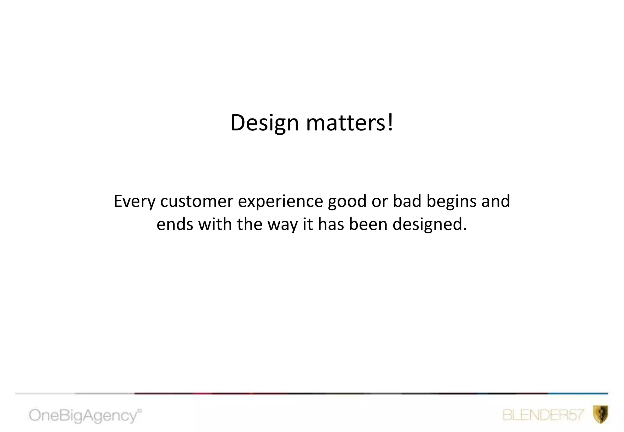 Design matters!Every customer experience good or bad begins and ends with the way it has been designed.