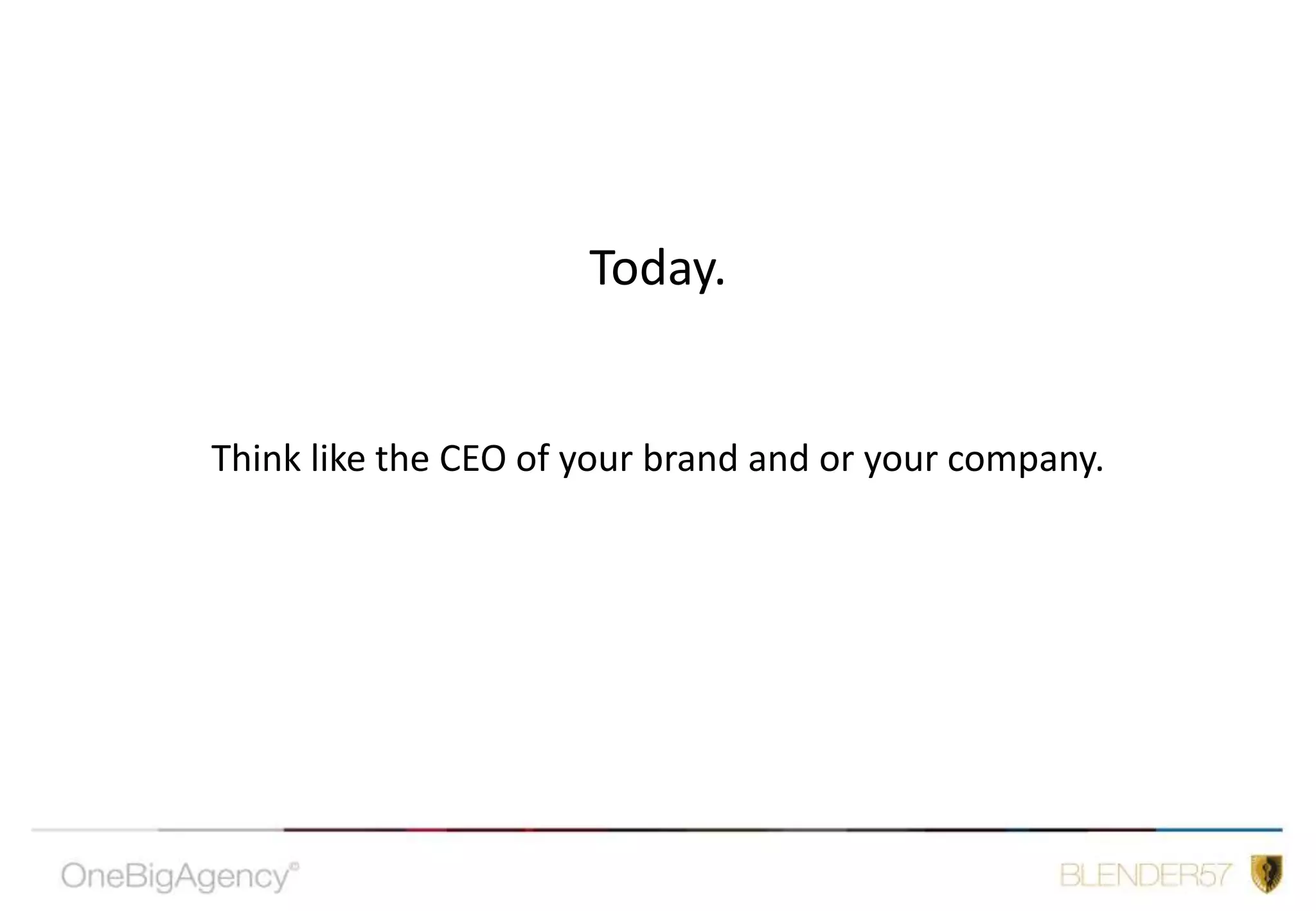Today.Think like the CEO of your brand and or your company.