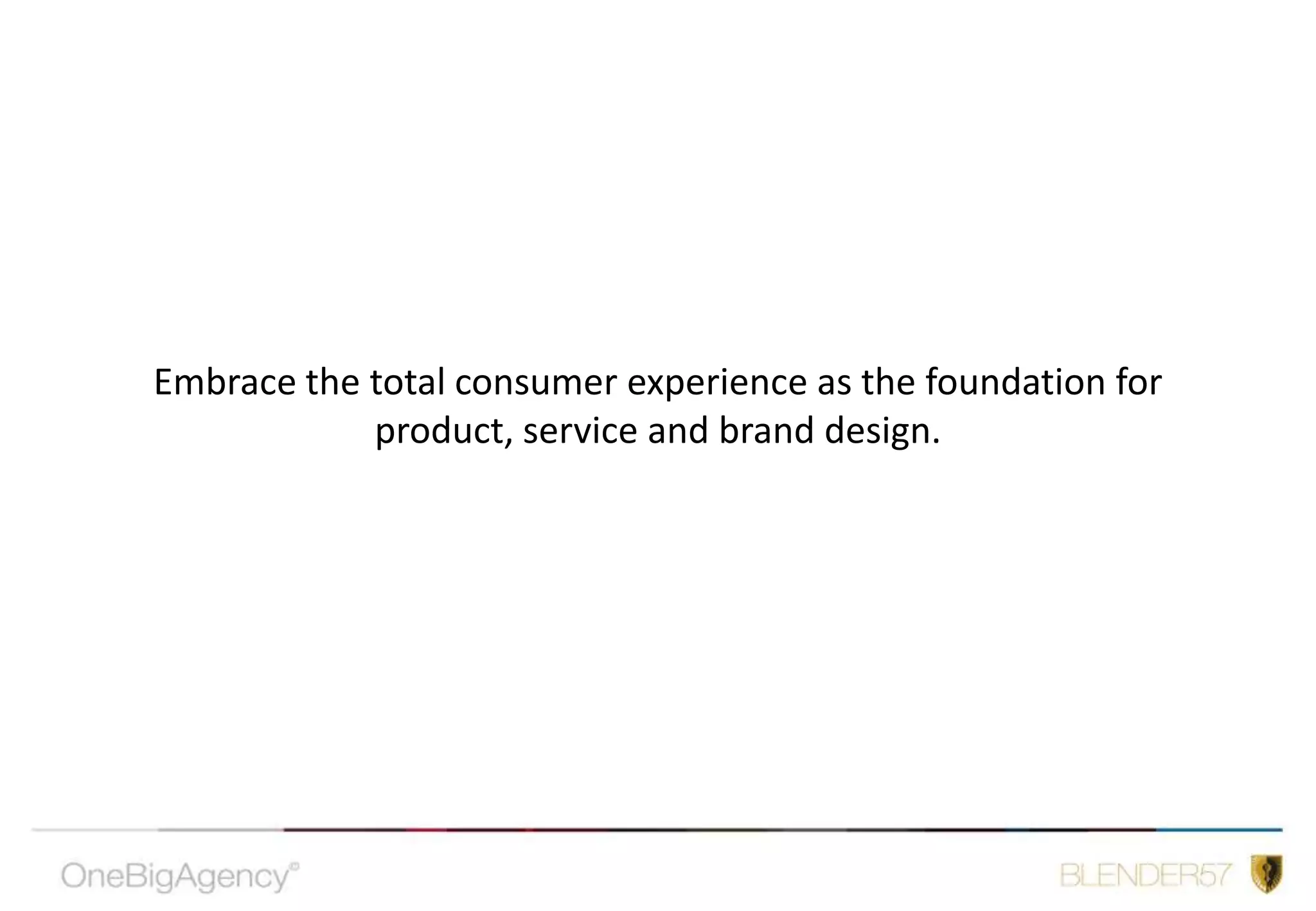 Embrace the total consumer experience as the foundation for product, service and brand design.