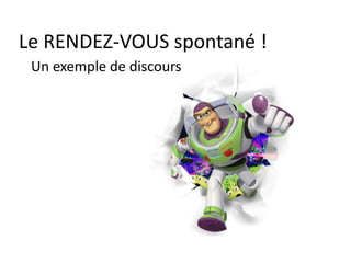 Le RENDEZ-VOUS spontané !
Un exemple de discours
 