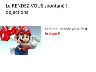 Le RENDEZ-VOUS spontané !
objections
Le but du rendez-vous c’est
le stage !!!
 