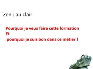 Zen : au clair
Pourquoi je veux faire cette formation
Et
pourquoi je suis bon dans ce métier !
 