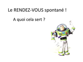 Le RENDEZ-VOUS spontané !
A quoi cela sert ?
 