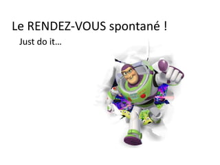 Le RENDEZ-VOUS spontané !
Just do it…
 