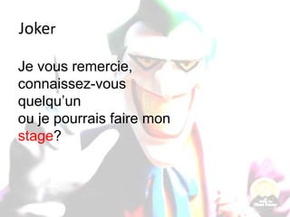 Joker
Je vous remercie,
connaissez-vous
quelqu’un
ou je pourrais faire mon
stage?
 