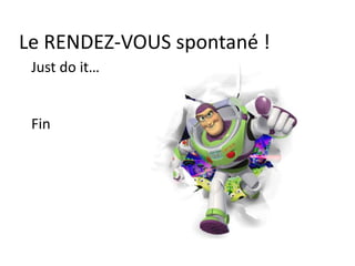 Le RENDEZ-VOUS spontané !
Just do it…
Fin
 