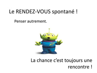 Le RENDEZ-VOUS spontané !
Penser autrement.
La chance c’est toujours une
rencontre !
 