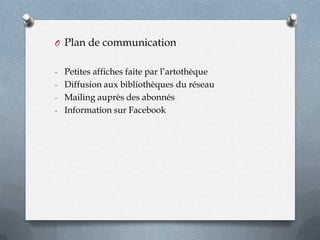 O Plan de communication
- Petites affiches faite par l’artothèque
- Diffusion aux bibliothèques du réseau
- Mailing auprès des abonnés
- Information sur Facebook

 