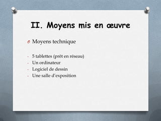 II. Moyens mis en œuvre
O Moyens technique
- 5 tablettes (prêt en réseau)
- Un ordinateur
- Logiciel de dessin
- Une salle d’exposition

 