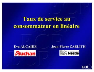 Taux de service au
consommateur en linéaire
                 linéaire


Eva ALCAIDE   Jean-Pierre ZABLITH




                              ECR                  France
                               Efficient Consumer Response
 