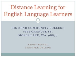 Distance Learning for English Language Learners Big Bend Community College 7662 Chanute St. Moses Lake, WA  98837 TERRY Kinzel Jennifer deLeon 