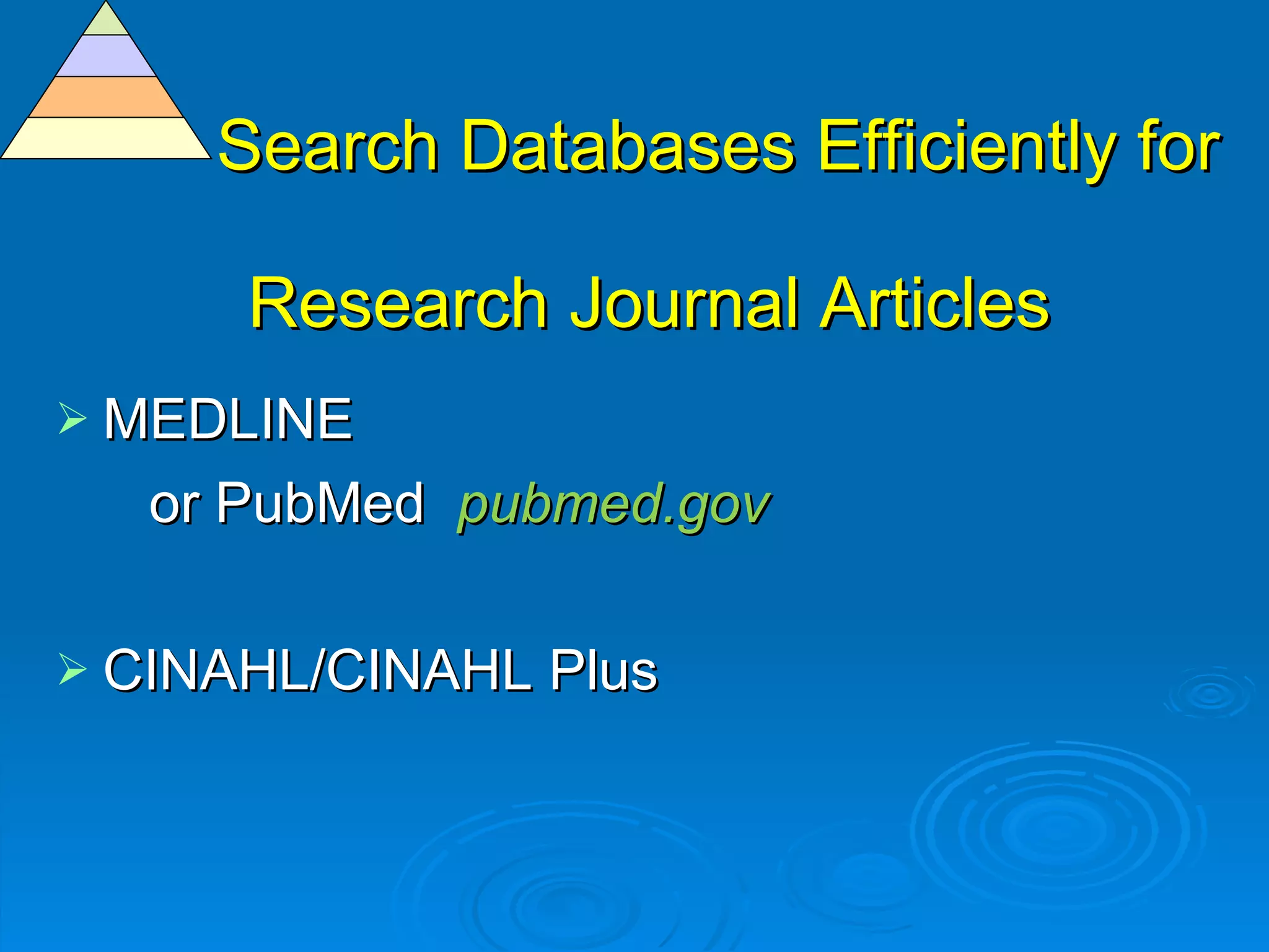 Search Databases Efficiently for    Research Journal Articles   MEDLINE or PubMed   pubmed.gov CINAHL/CINAHL Plus 