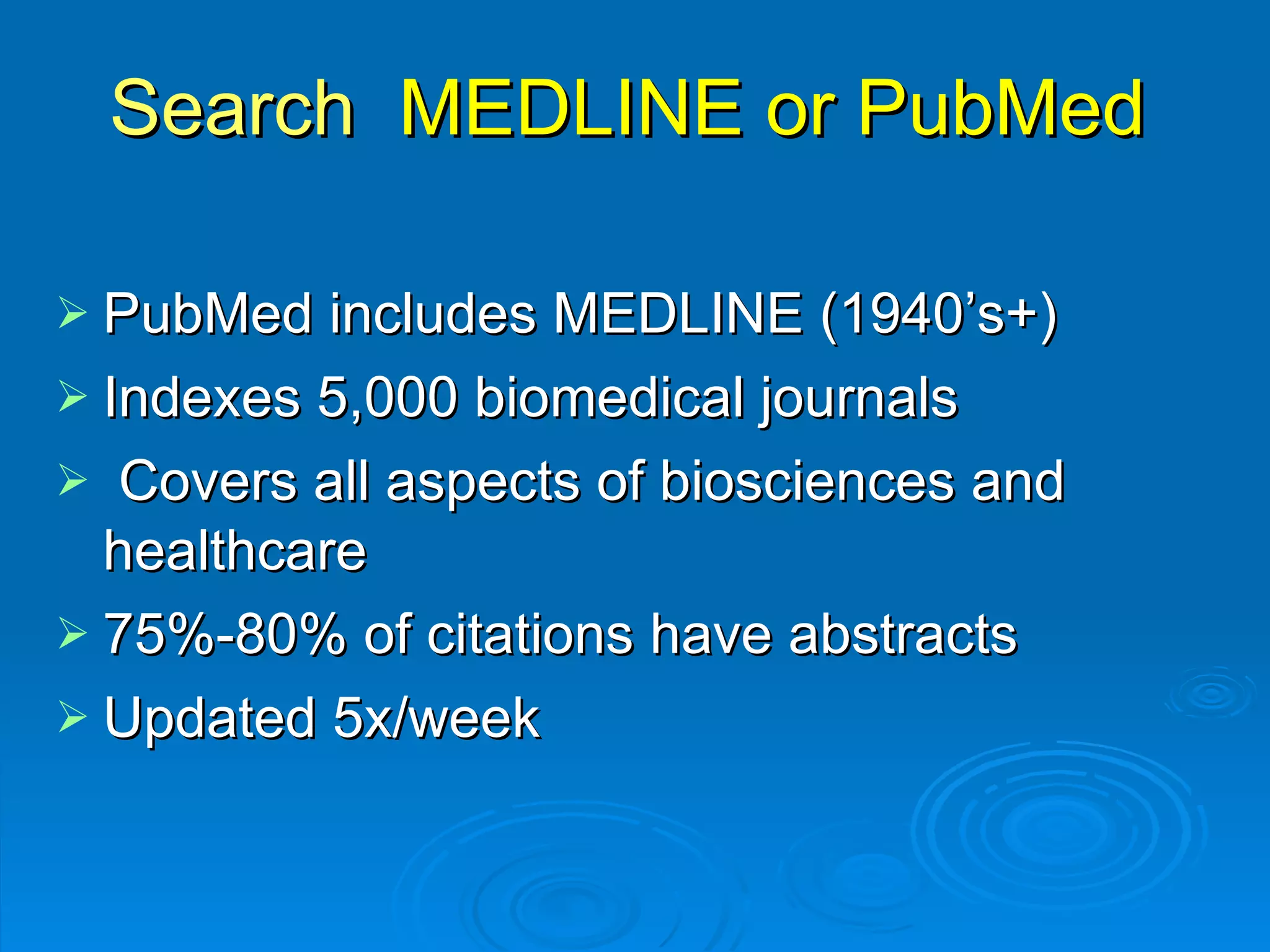 Search  MEDLINE or PubMed  PubMed includes MEDLINE (1940’s+) Indexes 5,000 biomedical journals Covers all aspects of biosciences and healthcare 75%-80% of citations have abstracts Updated 5x/week 
