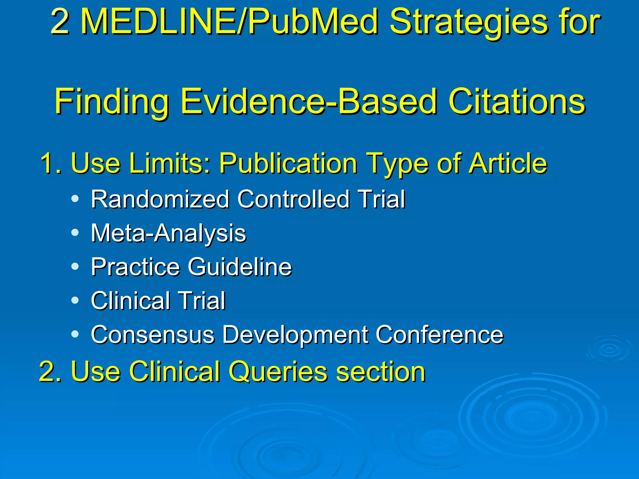 2   MEDLINE/PubMed   Strategies for  Finding Evidence-Based Citations 1. Use Limits: Publication Type of Article Randomized Controlled Trial Meta-Analysis  Practice Guideline Clinical Trial Consensus Development Conference 2. Use   Clinical Queries section 