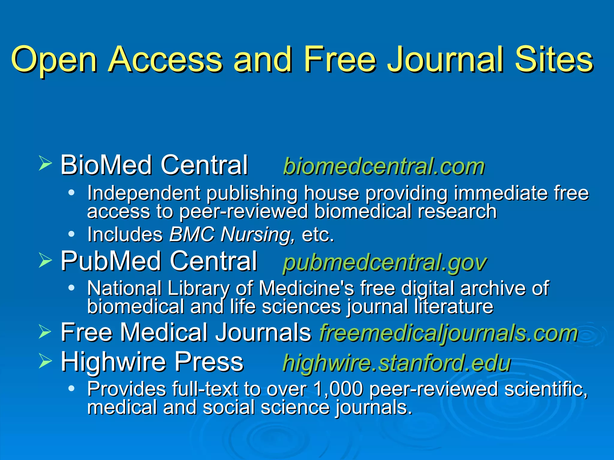 Open Access and Free Journal Sites BioMed Central  biomedcentral.com Independent publishing house providing immediate free access to peer-reviewed biomedical research Includes  BMC Nursing,  etc. PubMed Central pubmedcentral.gov National Library of Medicine's free digital archive of biomedical and life sciences journal literature Free Medical Journals  freemedicaljournals.com Highwire Press  highwire.stanford.edu Provides full-text to over 1,000 peer-reviewed scientific, medical and social science journals. 